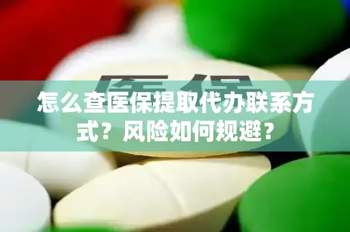怎么查医保提取代办联系方式？风险如何规避？